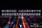 娱乐圈风向标：51吃瓜黑料事件中明星秘密如何成为改变游戏规则的重要力量