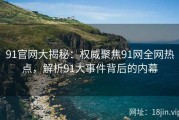 91官网大揭秘：权威聚焦91网全网热点，解析91大事件背后的内幕