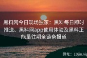 黑料网今日现场独家：黑料每日即时推送、黑料网app使用体验及黑料正能量往期全链条报道