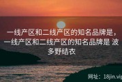一线产区和二线产区的知名品牌是，一线产区和二线产区的知名品牌是 波多野结衣