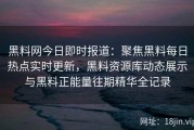 黑料网今日即时报道：聚焦黑料每日热点实时更新，黑料资源库动态展示与黑料正能量往期精华全记录