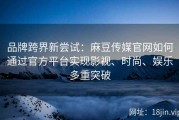 品牌跨界新尝试：麻豆传媒官网如何通过官方平台实现影视、时尚、娱乐多重突破