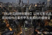 【51吃瓜网特别策划】以特写形式还原网络热点事件中各类黑料的细微变化