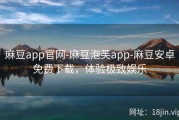 麻豆app官网-麻豆泡芙app-麻豆安卓免费下载，体验极致娱乐