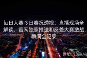 每日大赛今日赛况透视：直播现场全解读、官网独家推送和反差大赛激战瞬间全记录