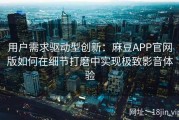 用户需求驱动型创新：麻豆APP官网版如何在细节打磨中实现极致影音体验