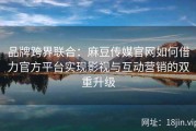 品牌跨界联合：麻豆传媒官网如何借力官方平台实现影视与互动营销的双重升级