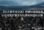 【91大事件全记录】权威91官网信息、91在线即时推送与91黑料网猛料大曝光