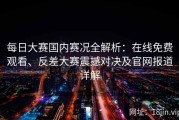 每日大赛国内赛况全解析：在线免费观看、反差大赛震撼对决及官网报道详解