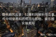 娱乐圈风云录：51爆料网解析吃瓜事件中明星黑料的成因与影响，娱乐圈实锤黑料