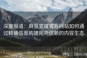 深度报道：麻豆官媒官方网站如何通过精确信息构建用户信赖的内容生态