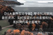 【91大事件互动专辑】整合91网官网最新资讯、实时报道91在线直播和91黑料网内幕全面曝光