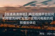 【极速高清体验】麻豆视频平台如何利用官方APP为用户实现闪电般的视频播放体验