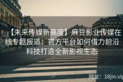 【未来传媒新高度】麻豆影业传媒在线专题报道：官方平台如何借力前沿科技打造全新影视生态