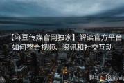 【麻豆传媒官网独家】解读官方平台如何整合视频、资讯和社交互动