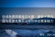 在线免费观看每日大赛：最新大赛内容与反差大赛实况带你体验赛事魅力