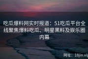 吃瓜爆料网实时报道：51吃瓜平台全线聚焦爆料吃瓜、明星黑料及娱乐圈内幕