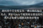 黑料网今日全程呈现：通过黑料每日热点、黑料社app下载官网全程追踪和黑料正能量往期精选数据全整合