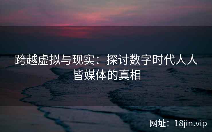 跨越虚拟与现实：探讨数字时代人人皆媒体的真相