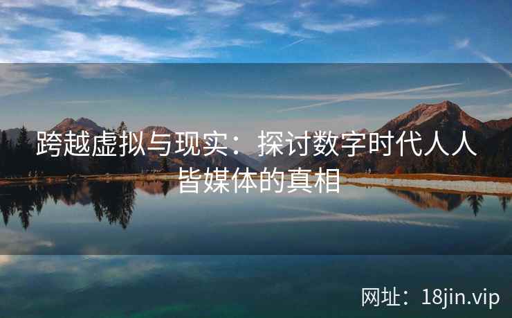 跨越虚拟与现实：探讨数字时代人人皆媒体的真相