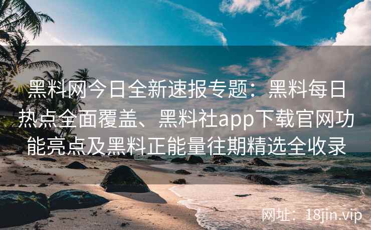 黑料网今日全新速报专题：黑料每日热点全面覆盖、黑料社app下载官网功能亮点及黑料正能量往期精选全收录