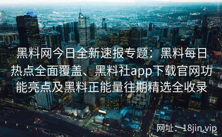 黑料网今日全新速报专题：黑料每日热点全面覆盖、黑料社app下载官网功能亮点及黑料正能量往期精选全收录