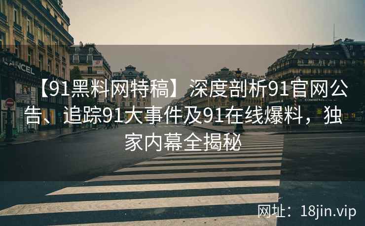 【91黑料网特稿】深度剖析91官网公告、追踪91大事件及91在线爆料，独家内幕全揭秘