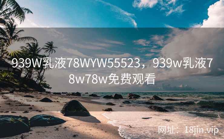 939W乳液78WYW55523，939w乳液78w78w免费观看