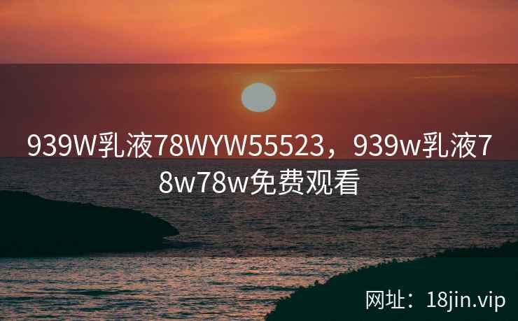 939W乳液78WYW55523，939w乳液78w78w免费观看