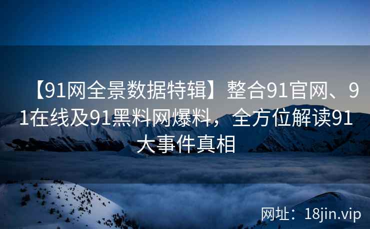 【91网全景数据特辑】整合91官网、91在线及91黑料网爆料，全方位解读91大事件真相
