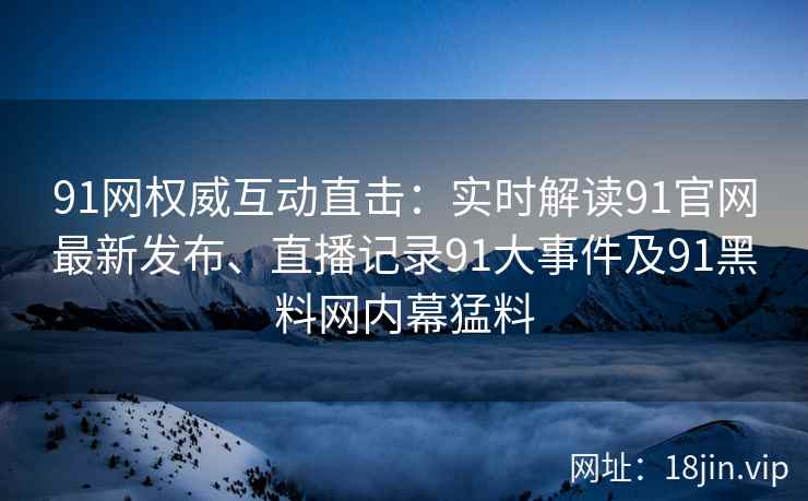 91网权威互动直击：实时解读91官网最新发布、直播记录91大事件及91黑料网内幕猛料