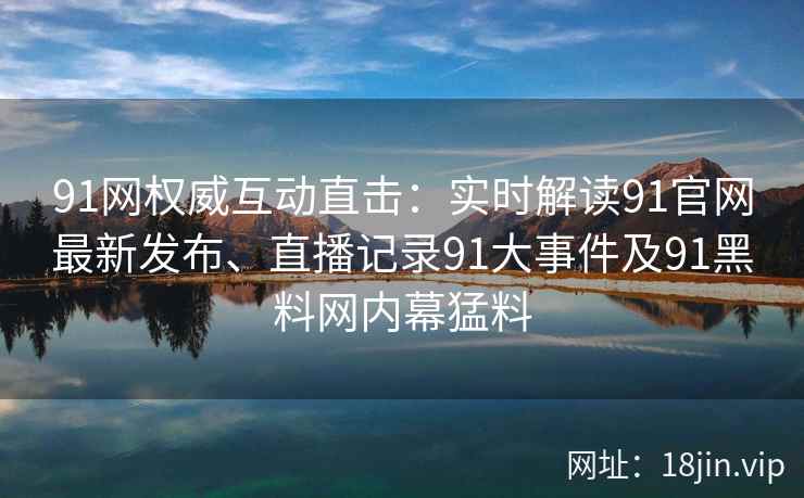 91网权威互动直击：实时解读91官网最新发布、直播记录91大事件及91黑料网内幕猛料