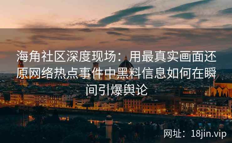 海角社区深度现场：用最真实画面还原网络热点事件中黑料信息如何在瞬间引爆舆论