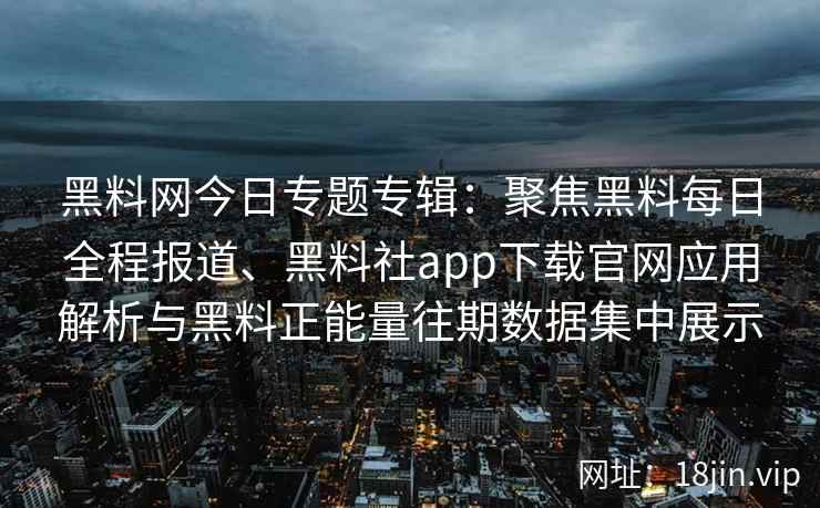 黑料网今日专题专辑：聚焦黑料每日全程报道、黑料社app下载官网应用解析与黑料正能量往期数据集中展示