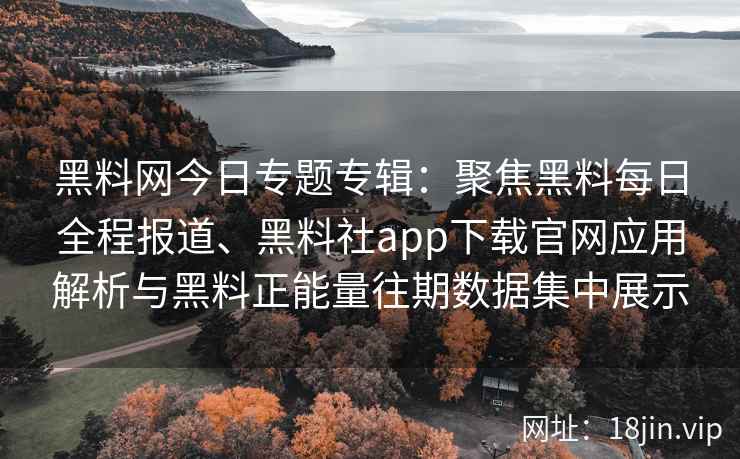 黑料网今日专题专辑：聚焦黑料每日全程报道、黑料社app下载官网应用解析与黑料正能量往期数据集中展示