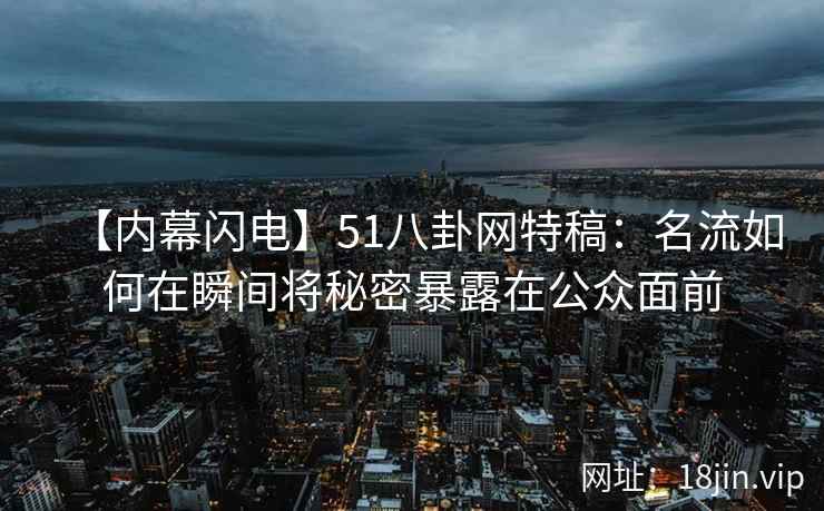 【内幕闪电】51八卦网特稿：名流如何在瞬间将秘密暴露在公众面前