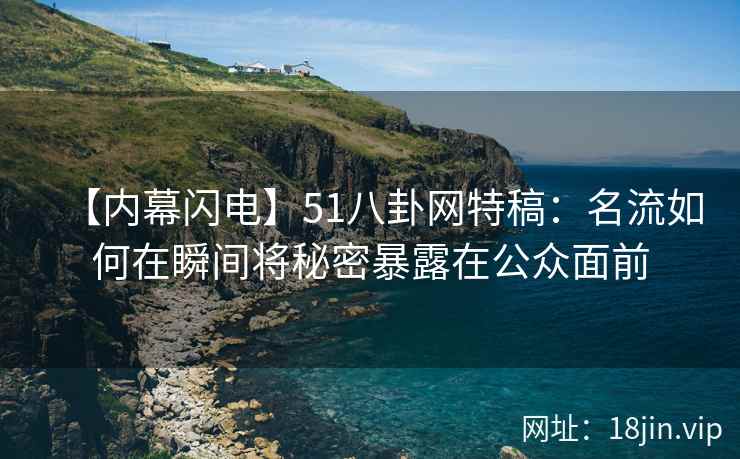 【内幕闪电】51八卦网特稿：名流如何在瞬间将秘密暴露在公众面前