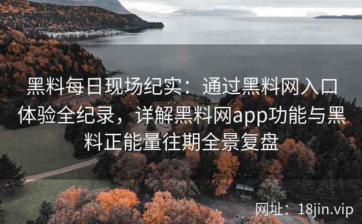 黑料每日现场纪实：通过黑料网入口体验全纪录，详解黑料网app功能与黑料正能量往期全景复盘