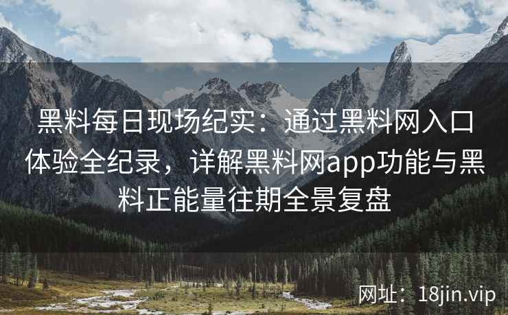 黑料每日现场纪实：通过黑料网入口体验全纪录，详解黑料网app功能与黑料正能量往期全景复盘
