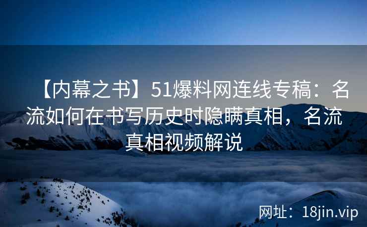 【内幕之书】51爆料网连线专稿：名流如何在书写历史时隐瞒真相，名流真相视频解说