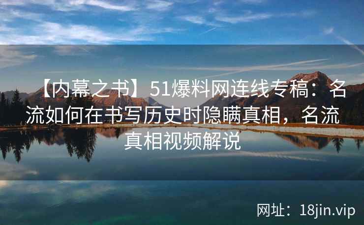 【内幕之书】51爆料网连线专稿：名流如何在书写历史时隐瞒真相，名流真相视频解说