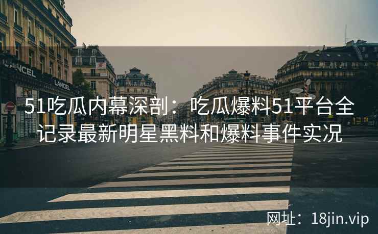 51吃瓜内幕深剖：吃瓜爆料51平台全记录最新明星黑料和爆料事件实况