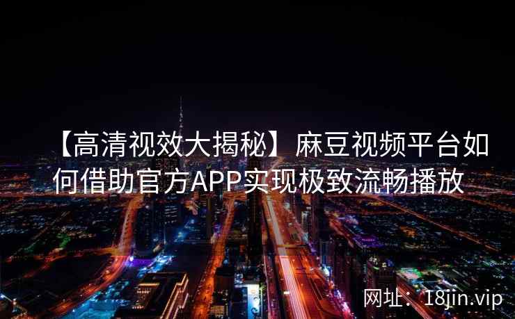 【高清视效大揭秘】麻豆视频平台如何借助官方APP实现极致流畅播放