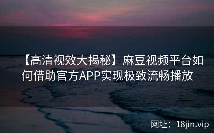 【高清视效大揭秘】麻豆视频平台如何借助官方APP实现极致流畅播放