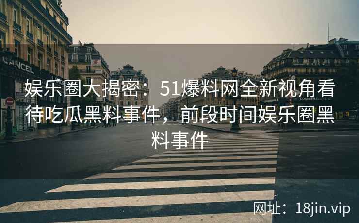 娱乐圈大揭密：51爆料网全新视角看待吃瓜黑料事件，前段时间娱乐圈黑料事件