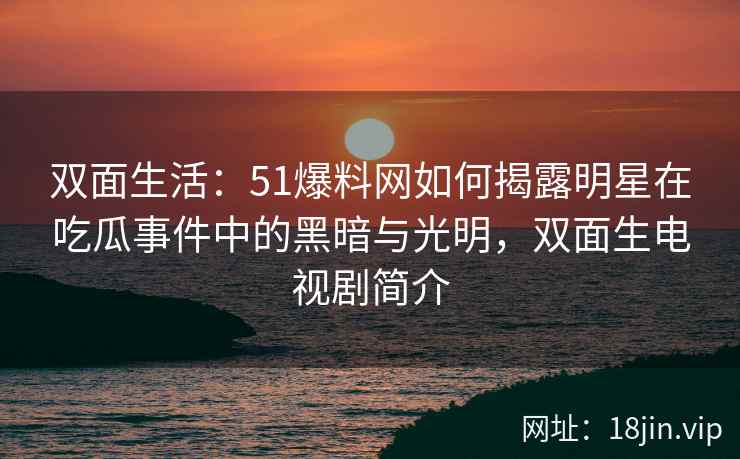 双面生活：51爆料网如何揭露明星在吃瓜事件中的黑暗与光明，双面生电视剧简介