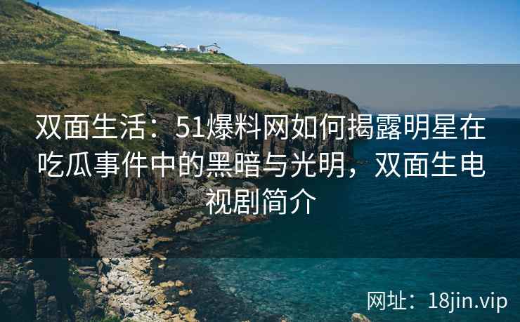 双面生活：51爆料网如何揭露明星在吃瓜事件中的黑暗与光明，双面生电视剧简介