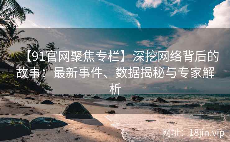 【91官网聚焦专栏】深挖网络背后的故事：最新事件、数据揭秘与专家解析