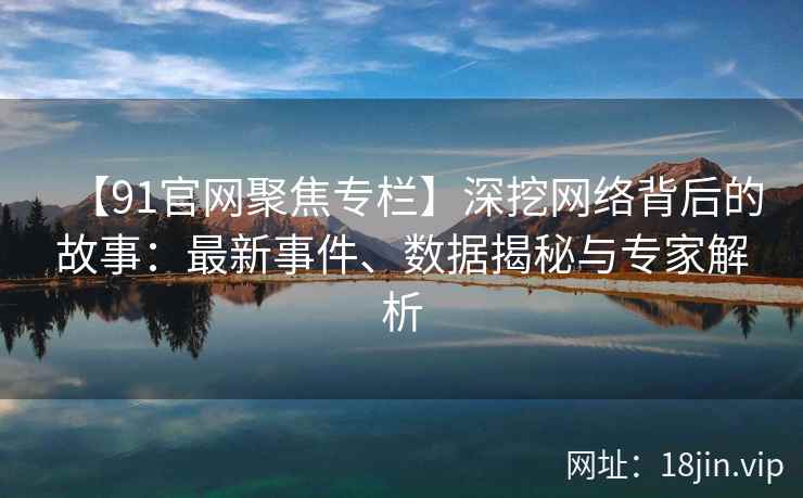 【91官网聚焦专栏】深挖网络背后的故事：最新事件、数据揭秘与专家解析