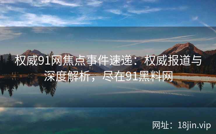 权威91网焦点事件速递：权威报道与深度解析，尽在91黑料网
